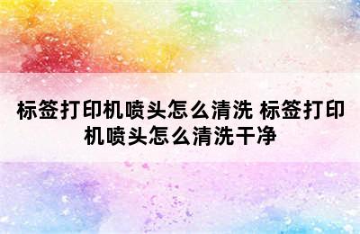 标签打印机喷头怎么清洗 标签打印机喷头怎么清洗干净